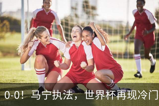 0-0！马宁执法，世界杯再现冷门，国足前对手书写历史